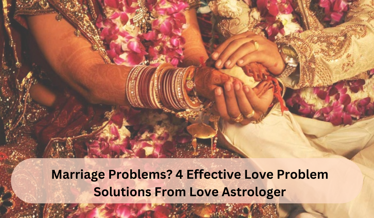 Marriage Problems? 4 Effective Love Problem Solutions From Love Astrologer