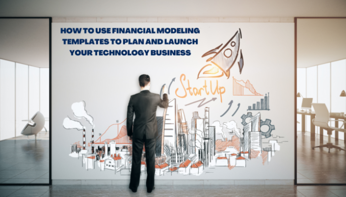 How to Use Financial Modeling Templates to Plan and Launch Your Technology Business