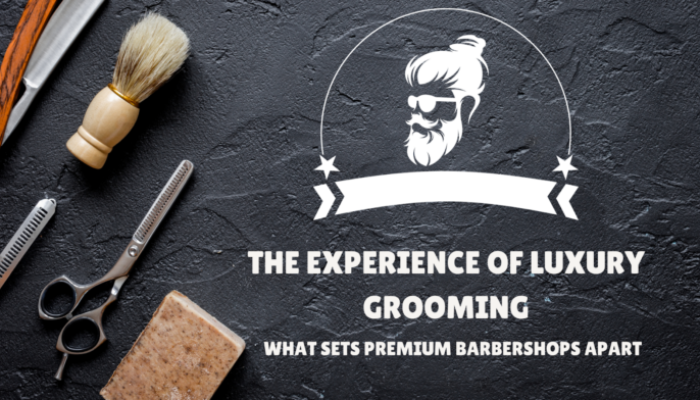 The Experience of Luxury Grooming: What Sets Premium Barber Shops Apart