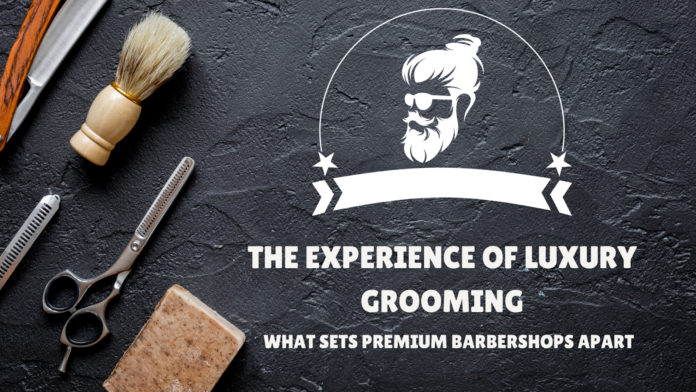 The Experience of Luxury Grooming: What Sets Premium Barber Shops Apart